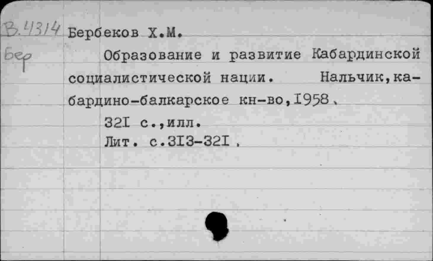 ﻿_	'7 Кепбеков У.М.	
Бер	Образование и развитие Кабардинской
социалистической нации.	Нальчик,ка-	
ба-олино-балкаоское кн-во.1958,	
	321 с.,илл•
	Лит. с.313-321 ,